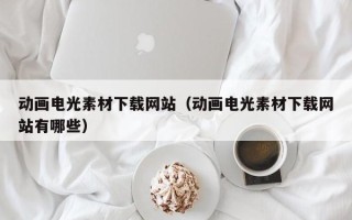 景德镇动画电光素材下载网站（动画电光素材下载网站有哪些）