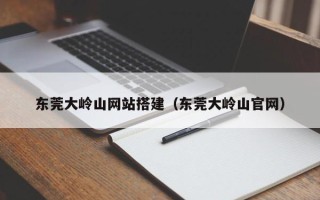 景德镇东莞大岭山网站搭建（东莞大岭山官网）