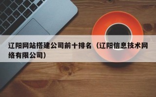 景德镇辽阳网站搭建公司前十排名（辽阳信息技术网络有限公司）