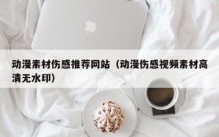 景德镇动漫素材伤感推荐网站（动漫伤感视频素材高清无水印）