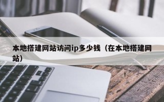 景德镇本地搭建网站访问ip多少钱（在本地搭建网站）