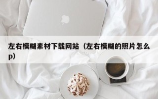 景德镇左右模糊素材下载网站（左右模糊的照片怎么p）