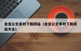 景德镇金龙公主素材下载网站（金龙公主素材下载网站大全）