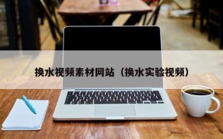 景德镇换水视频素材网站（换水实验视频）