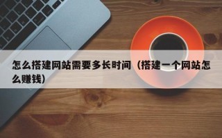 景德镇怎么搭建网站需要多长时间（搭建一个网站怎么赚钱）