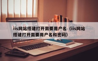 景德镇iis网站搭建打开需要用户名（iis网站搭建打开需要用户名和密码）