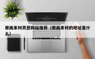 景德镇原画素材灵感网站推荐（原画素材的地址是什么）